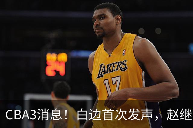 CBA3消息！白边首次发声，赵继伟任国家队队长，邱彪物色3外援！